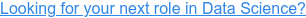 Looking for your next role in Data Science?